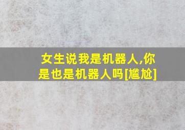 女生说我是机器人,你是也是机器人吗[尴尬]